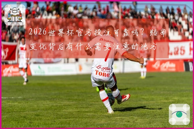 2026世界杯官方投注可靠吗？赔率变化背后有什么需要注意的地方