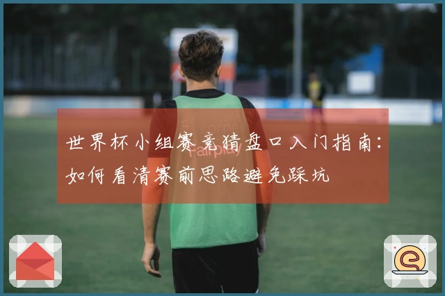 世界杯小组赛竞猜盘口入门指南：如何看清赛前思路避免踩坑