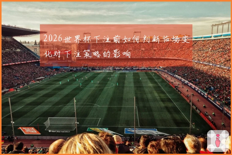 2026世界杯下注前如何判断临场变化对下注策略的影响