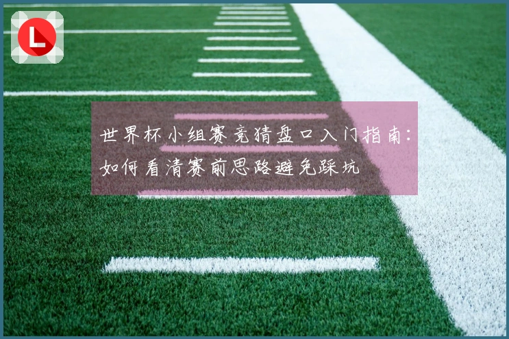 世界杯小组赛竞猜盘口入门指南：如何看清赛前思路避免踩坑