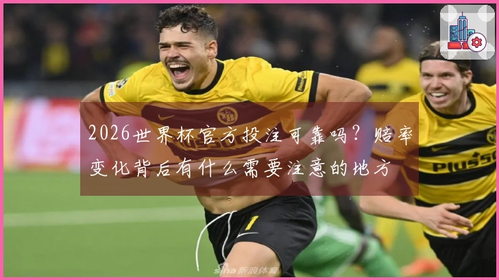 2026世界杯官方投注可靠吗？赔率变化背后有什么需要注意的地方