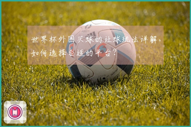 世界杯外围买球的让球玩法详解，如何选择合适的平台？