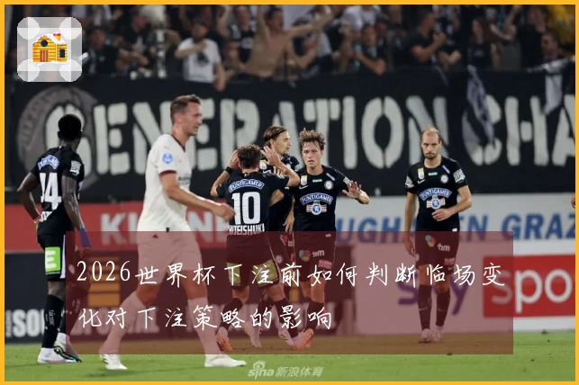 2026世界杯下注前如何判断临场变化对下注策略的影响